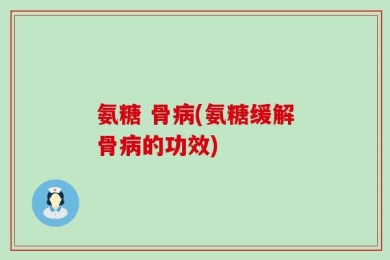 氨糖 骨病(氨糖缓解骨病的功效)