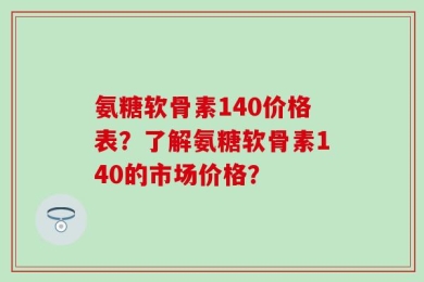 氨糖软骨素140价格表？了解氨糖软骨素140的市场价格？