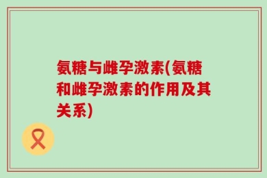 氨糖与雌孕激素(氨糖和雌孕激素的作用及其关系)
