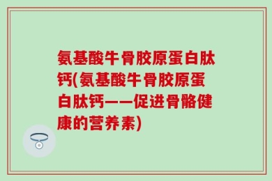 氨基酸牛骨胶原蛋白肽钙(氨基酸牛骨胶原蛋白肽钙——促进骨骼健康的营养素)