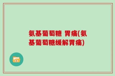 氨基葡萄糖 胃痛(氨基葡萄糖缓解胃痛)