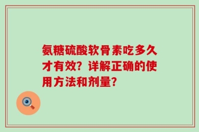 氨糖硫酸软骨素吃多久才有效？详解正确的使用方法和剂量？