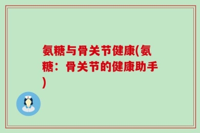 氨糖与骨关节健康(氨糖：骨关节的健康助手)