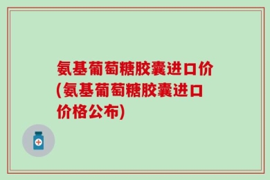 氨基葡萄糖胶囊进口价(氨基葡萄糖胶囊进口价格公布)