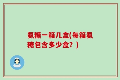 氨糖一箱几盒(每箱氨糖包含多少盒？)