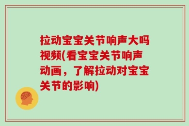 拉动宝宝关节响声大吗视频(看宝宝关节响声动画，了解拉动对宝宝关节的影响)