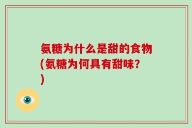 氨糖为什么是甜的食物(氨糖为何具有甜味？)