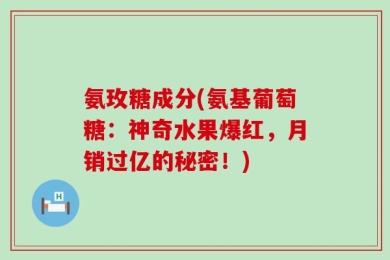 氨玫糖成分(氨基葡萄糖：神奇水果爆红，月销过亿的秘密！)