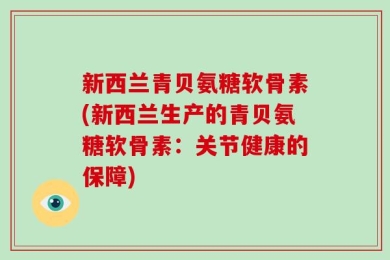新西兰青贝氨糖软骨素(新西兰生产的青贝氨糖软骨素：关节健康的保障)