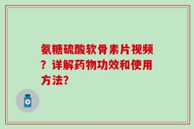 氨糖硫酸软骨素片视频？详解药物功效和使用方法？