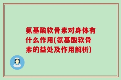 氨基酸软骨素对身体有什么作用(氨基酸软骨素的益处及作用解析)