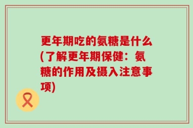 更年期吃的氨糖是什么(了解更年期保健：氨糖的作用及摄入注意事项)