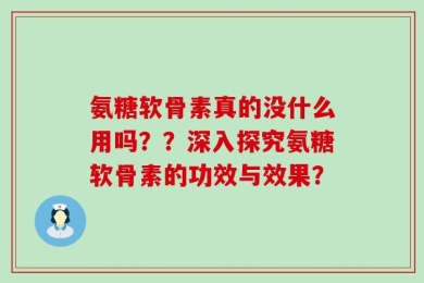 氨糖软骨素真的没什么用吗？？深入探究氨糖软骨素的功效与效果？