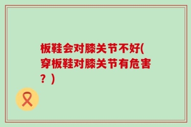 板鞋会对膝关节不好(穿板鞋对膝关节有危害？)