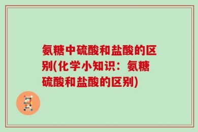 氨糖中硫酸和盐酸的区别(化学小知识：氨糖硫酸和盐酸的区别)