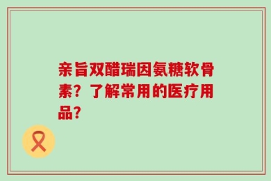 亲旨双醋瑞因氨糖软骨素？了解常用的医疗用品？