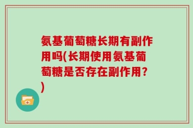 氨基葡萄糖长期有副作用吗(长期使用氨基葡萄糖是否存在副作用？)