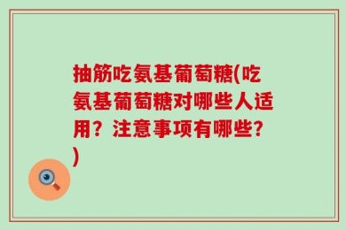 抽筋吃氨基葡萄糖(吃氨基葡萄糖对哪些人适用？注意事项有哪些？)