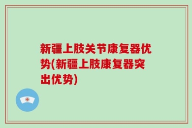 新疆上肢关节康复器优势(新疆上肢康复器突出优势)