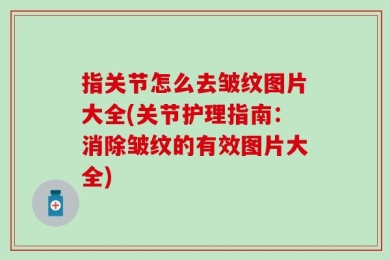指关节怎么去皱纹图片大全(关节护理指南：消除皱纹的有效图片大全)