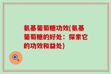氨基葡萄糖功效(氨基葡萄糖的好处：探索它的功效和益处)