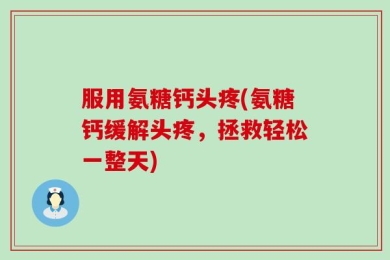 服用氨糖钙头疼(氨糖钙缓解头疼，拯救轻松一整天)