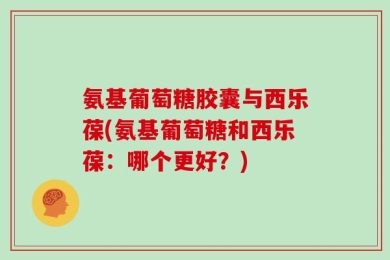 氨基葡萄糖胶囊与西乐葆(氨基葡萄糖和西乐葆：哪个更好？)