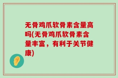 无骨鸡爪软骨素含量高吗(无骨鸡爪软骨素含量丰富，有利于关节健康)