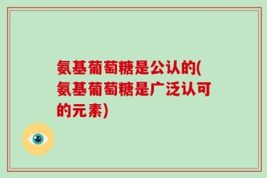 氨基葡萄糖是公认的(氨基葡萄糖是广泛认可的元素)