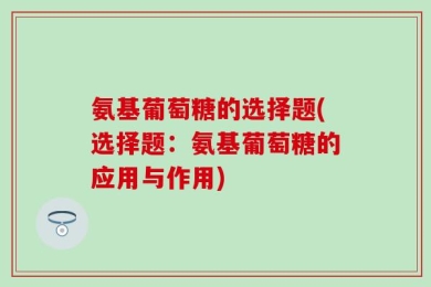 氨基葡萄糖的选择题(选择题：氨基葡萄糖的应用与作用)