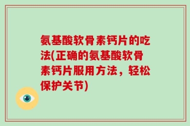 氨基酸软骨素钙片的吃法(正确的氨基酸软骨素钙片服用方法，轻松保护关节)