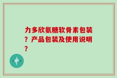 力多欣氨糖软骨素包装？产品包装及使用说明？