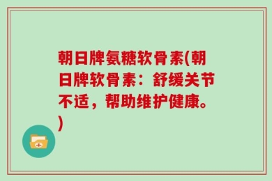 朝日牌氨糖软骨素(朝日牌软骨素：舒缓关节不适，帮助维护健康。)