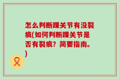 怎么判断踝关节有没裂痕(如何判断踝关节是否有裂痕？简要指南。)