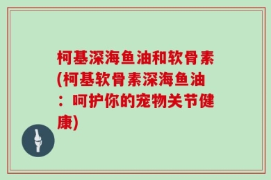 柯基深海鱼油和软骨素(柯基软骨素深海鱼油：呵护你的宠物关节健康)