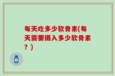 每天吃多少软骨素(每天需要摄入多少软骨素？)