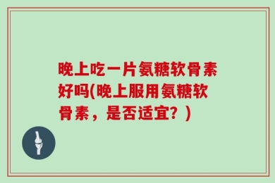 晚上吃一片氨糖软骨素好吗(晚上服用氨糖软骨素，是否适宜？)
