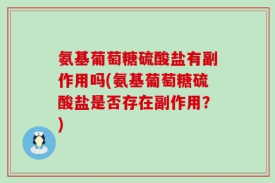氨基葡萄糖硫酸盐有副作用吗(氨基葡萄糖硫酸盐是否存在副作用？)