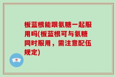 板蓝根能跟氨糖一起服用吗(板蓝根可与氨糖同时服用，需注意配伍规定)
