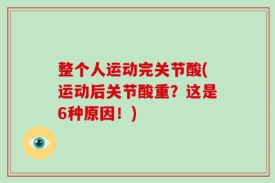 整个人运动完关节酸(运动后关节酸重？这是6种原因！)