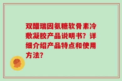 双醋瑞因氨糖软骨素冷敷凝胶产品说明书？详细介绍产品特点和使用方法？