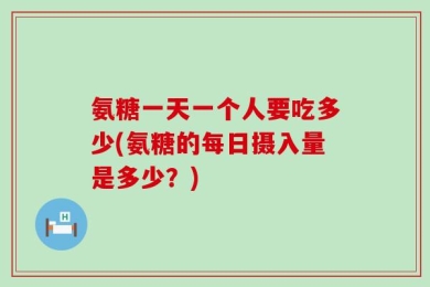 氨糖一天一个人要吃多少(氨糖的每日摄入量是多少？)