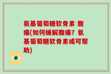 氨基葡萄糖软骨素 腹痛(如何缓解腹痛？氨基葡萄糖软骨素或可帮助)