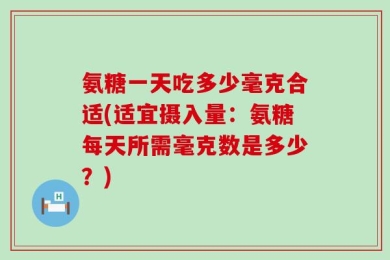 氨糖一天吃多少毫克合适(适宜摄入量：氨糖每天所需毫克数是多少？)
