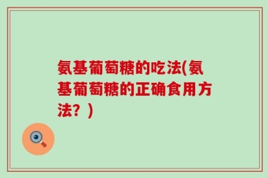 氨基葡萄糖的吃法(氨基葡萄糖的正确食用方法？)