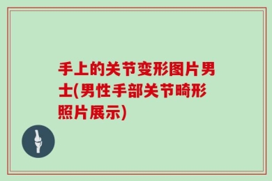 手上的关节变形图片男士(男性手部关节畸形照片展示)
