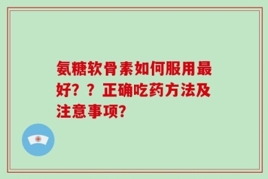 氨糖软骨素如何服用最好？？正确吃药方法及注意事项？