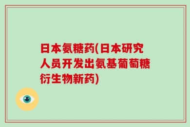 日本氨糖药(日本研究人员开发出氨基葡萄糖衍生物新药)