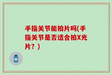 手指关节能拍片吗(手指关节是否适合拍X光片？)