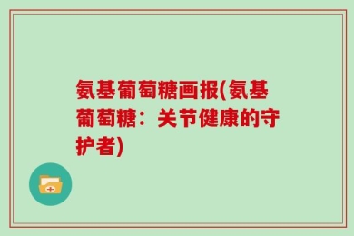 氨基葡萄糖画报(氨基葡萄糖：关节健康的守护者)